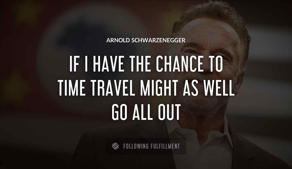if i have the chance to time travel might as well go all out Arnold Schwarzenegger quote