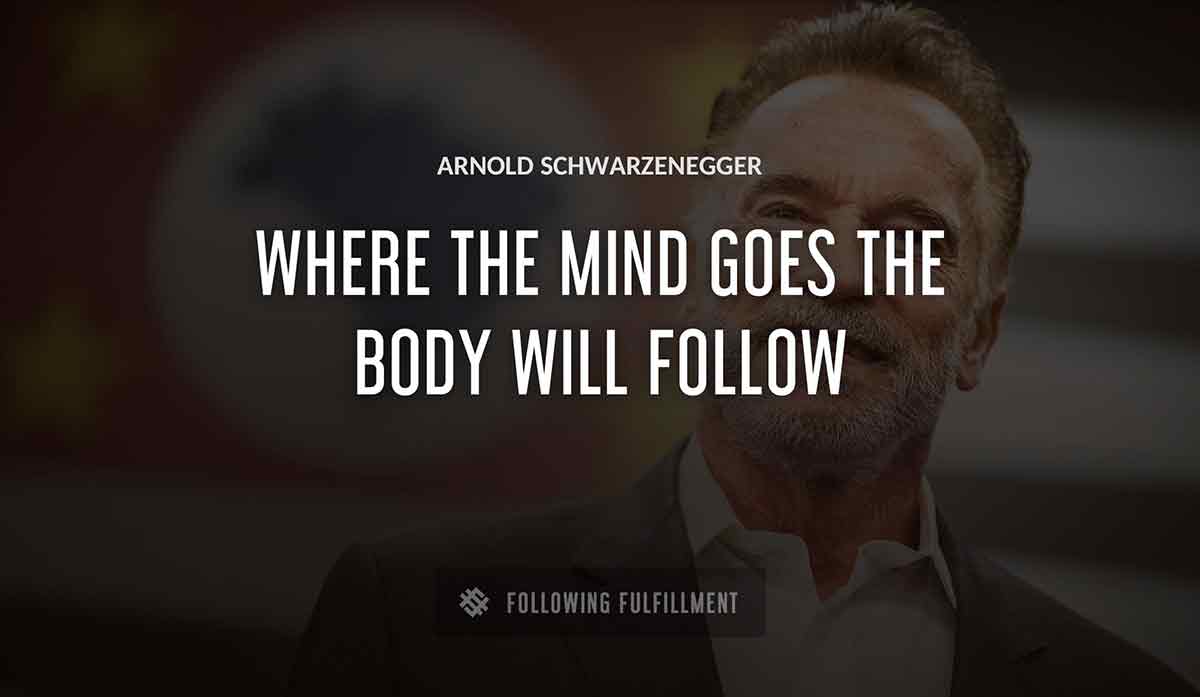 where the mind goes the body will follow Arnold Schwarzenegger quote