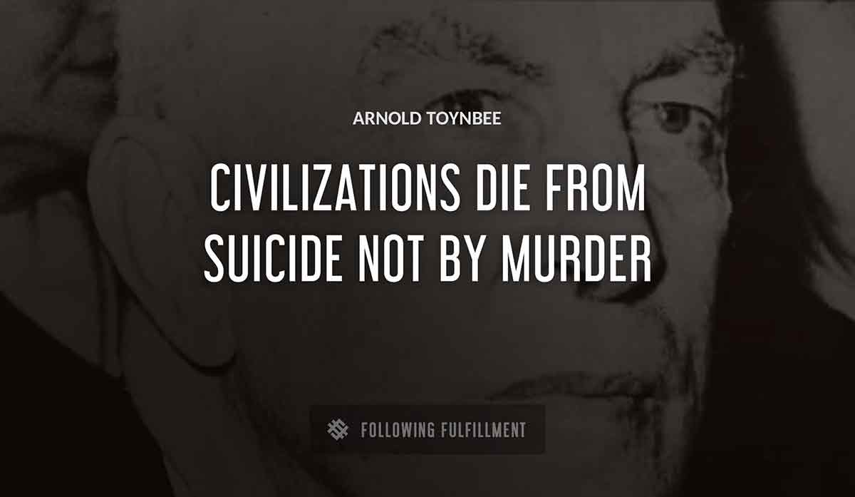 civilizations die from suicide not by murder Arnold Toynbee quote