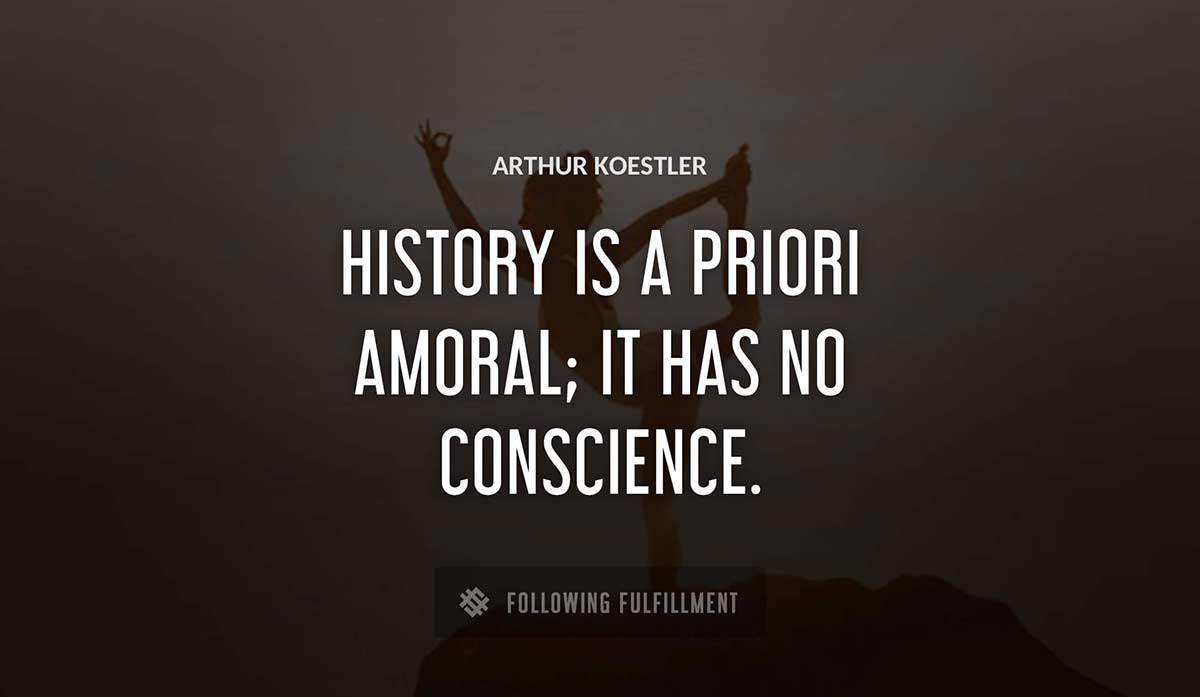 history is a priori amoral it has no conscience Arthur Koestler quote