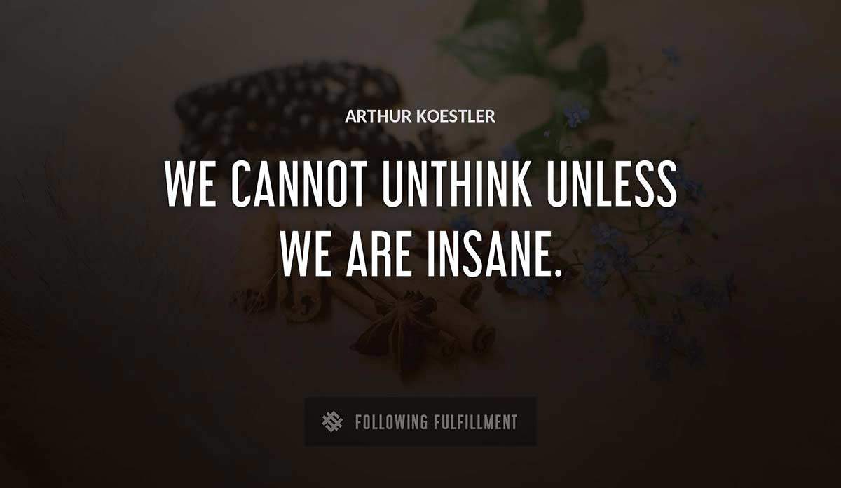 we cannot unthink unless we are insane Arthur Koestler quote