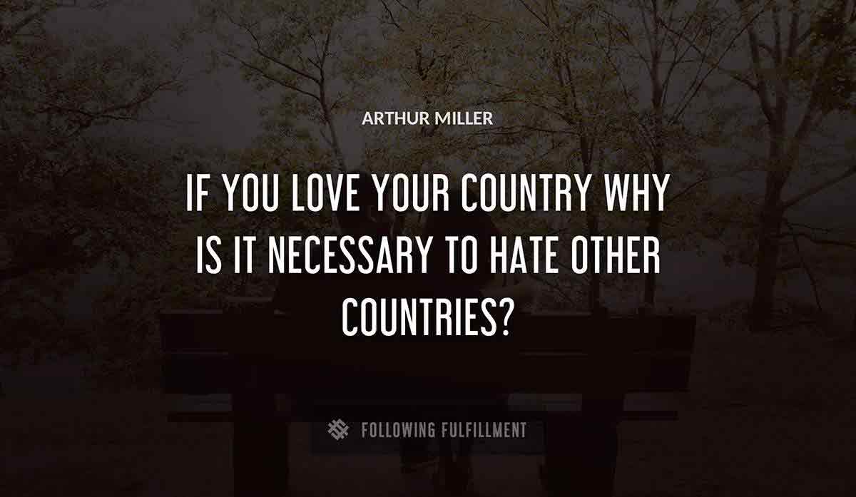 if you love your country why is it necessary to hate other countries Arthur Miller quote