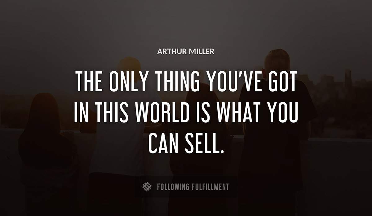 the only thing you ve got in this world is what you can sell Arthur Miller quote