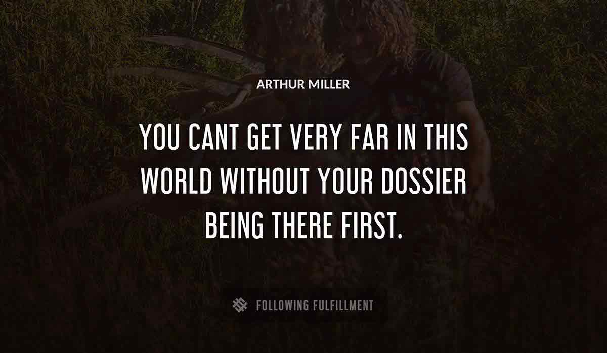 you cant get very far in this world without your dossier being there first Arthur Miller quote