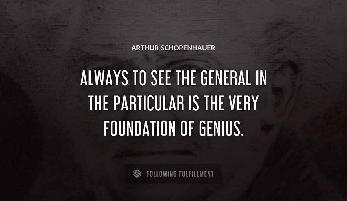 always to see the general in the particular is the very foundation of genius Arthur Schopenhauer quote