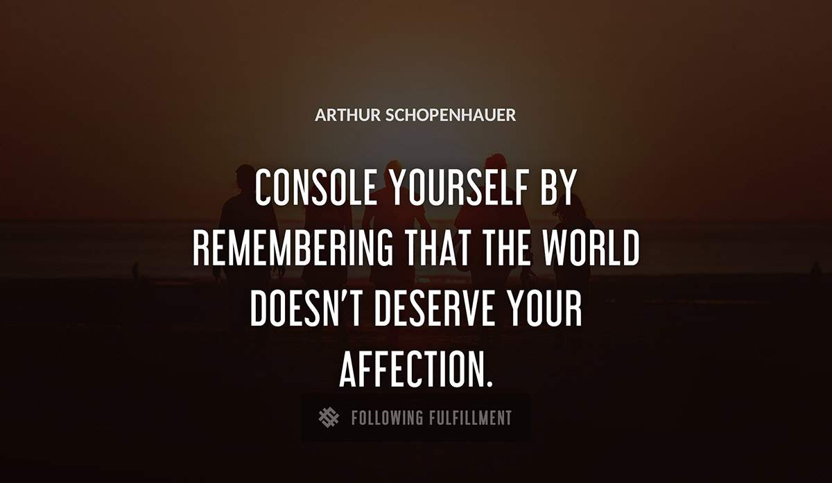console yourself by remembering that the world doesn t deserve your affection Arthur Schopenhauer quote