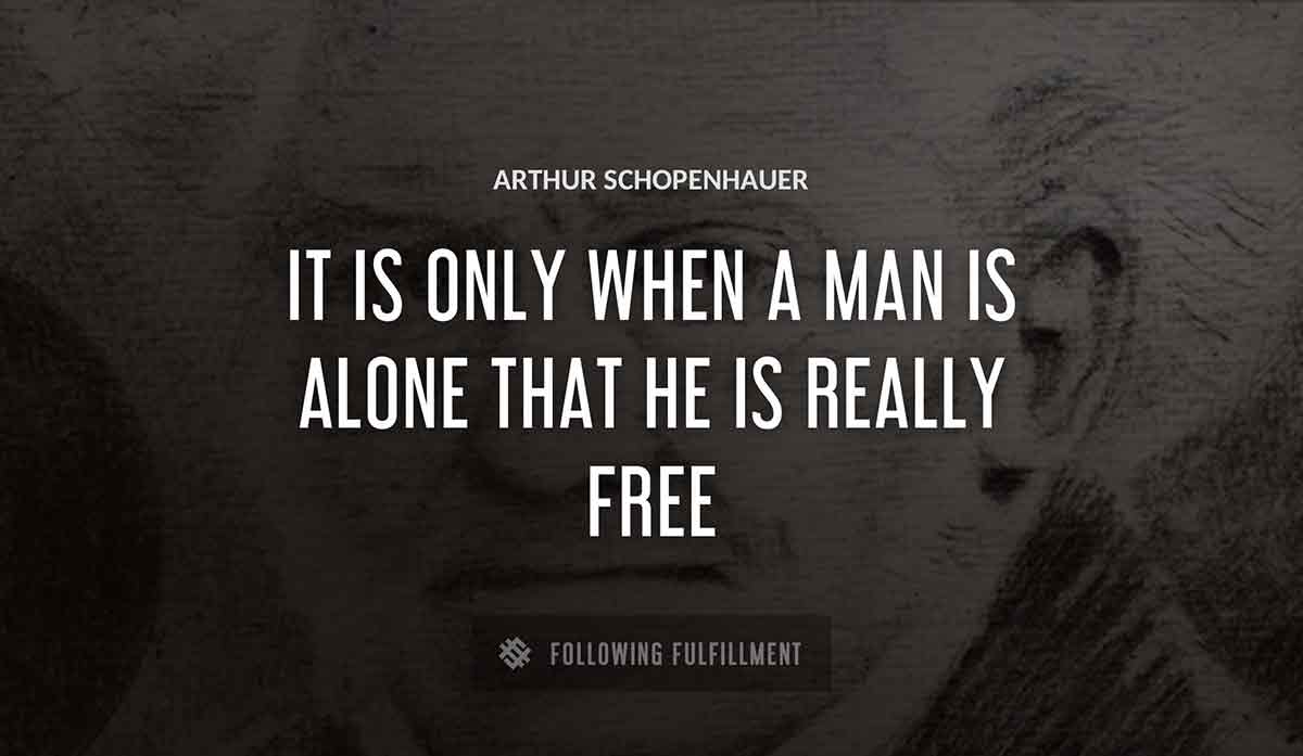it is only when a man is alone that he is really free Arthur Schopenhauer quote
