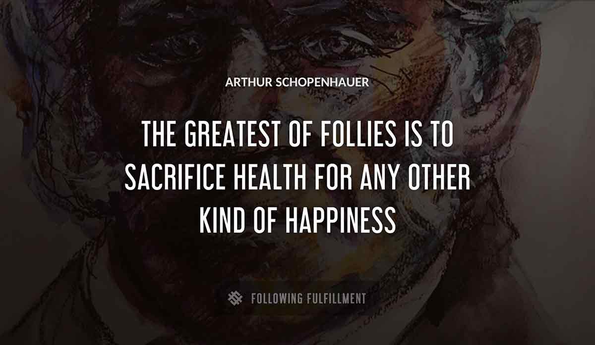 the greatest of follies is to sacrifice health for any other kind of happiness Arthur Schopenhauer quote
