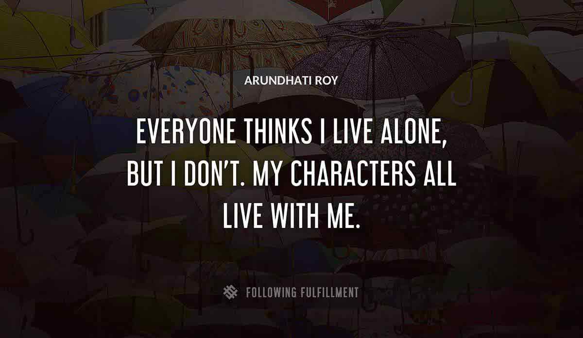 everyone thinks i live alone but i don t my characters all live with me Arundhati Roy quote