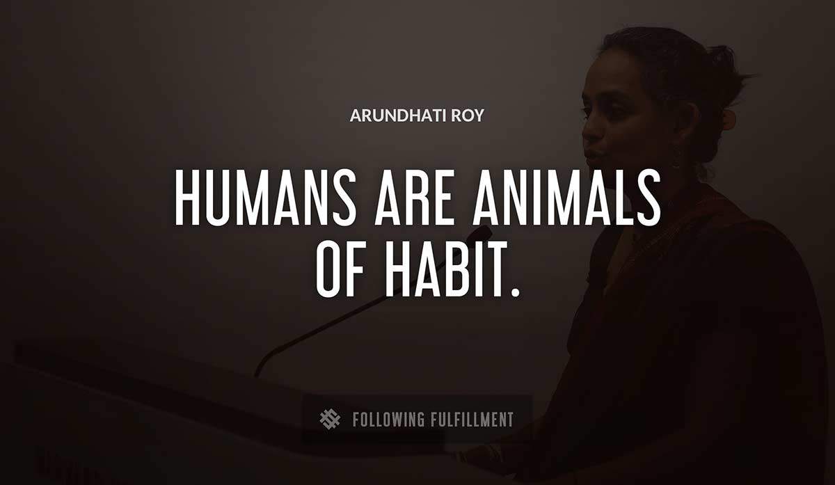 humans are animals of habit Arundhati Roy quote