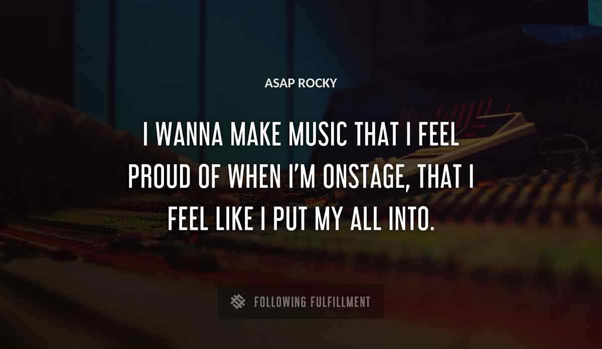 i wanna make music that i feel proud of when i m onstage that i feel like i put my all into Asap Rocky quote