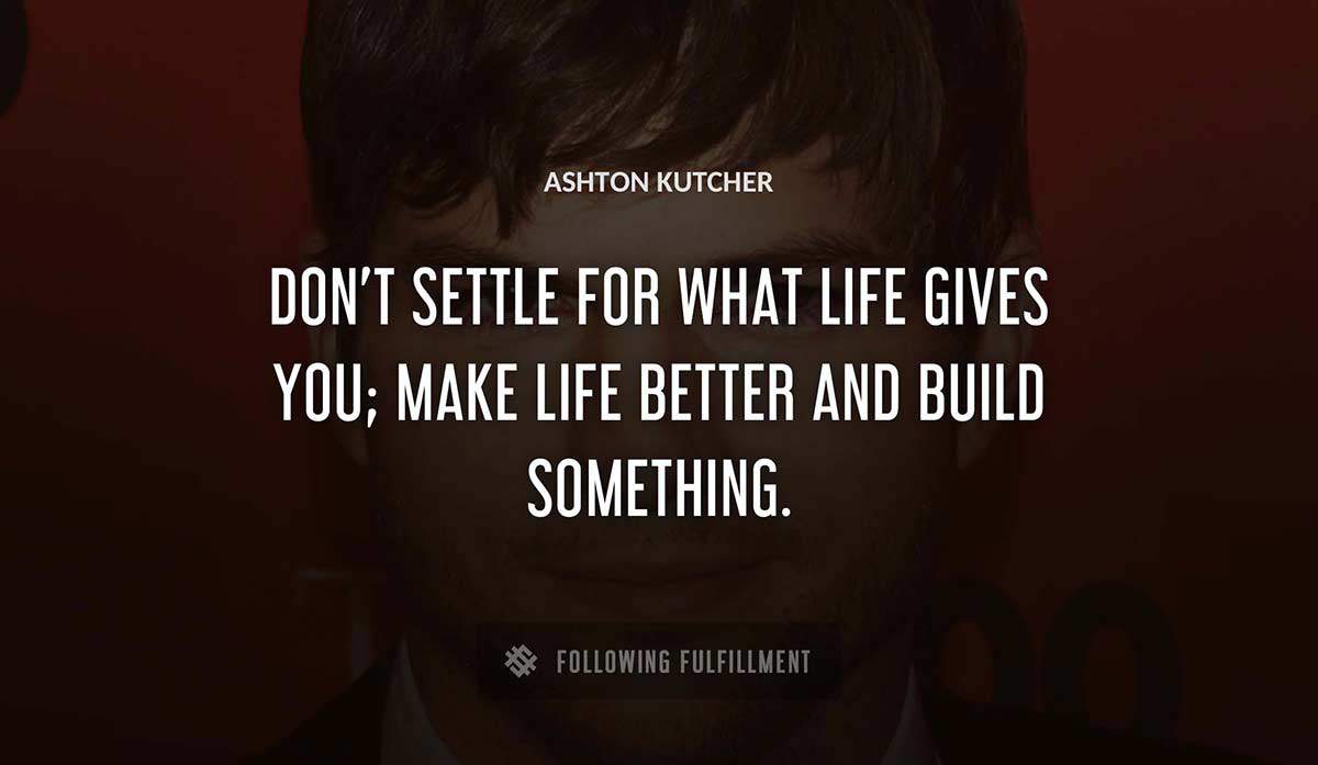 don t settle for what life gives you make life better and build something Ashton Kutcher quote