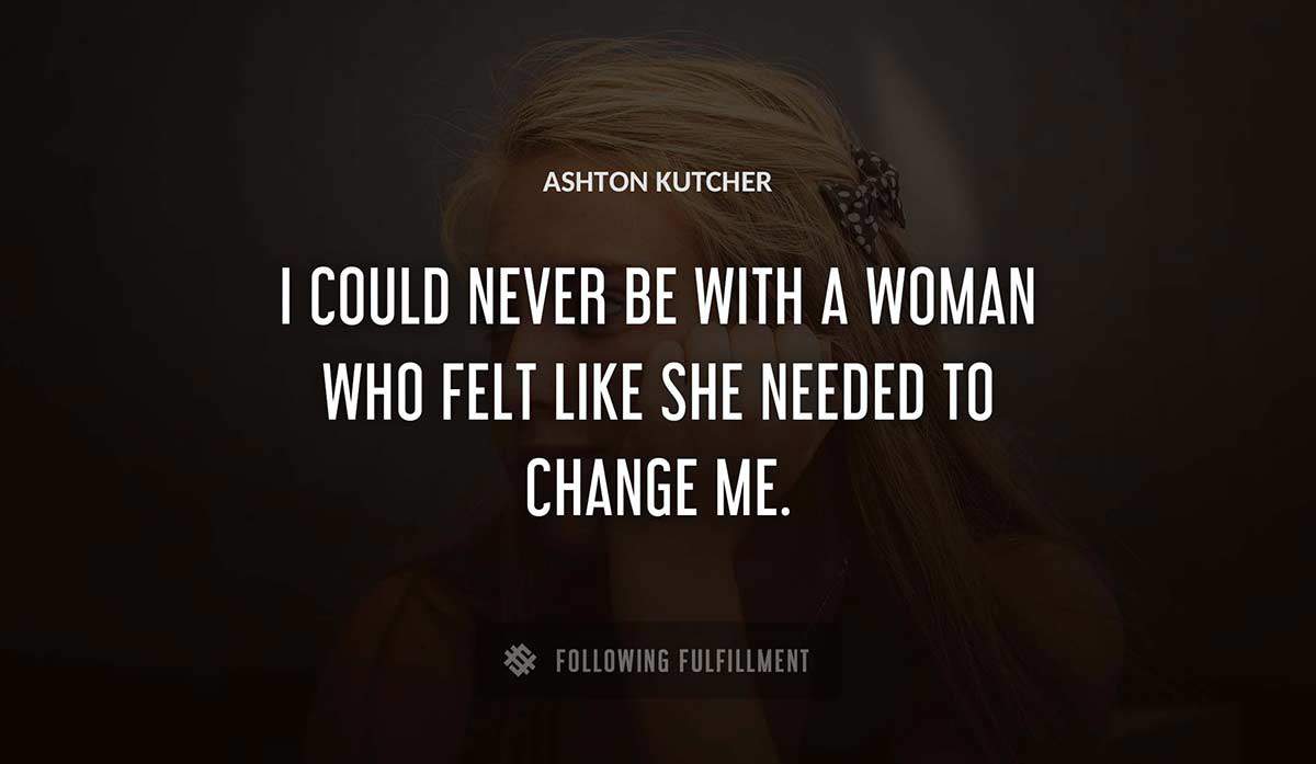 i could never be with a woman who felt like she needed to change me Ashton Kutcher quote