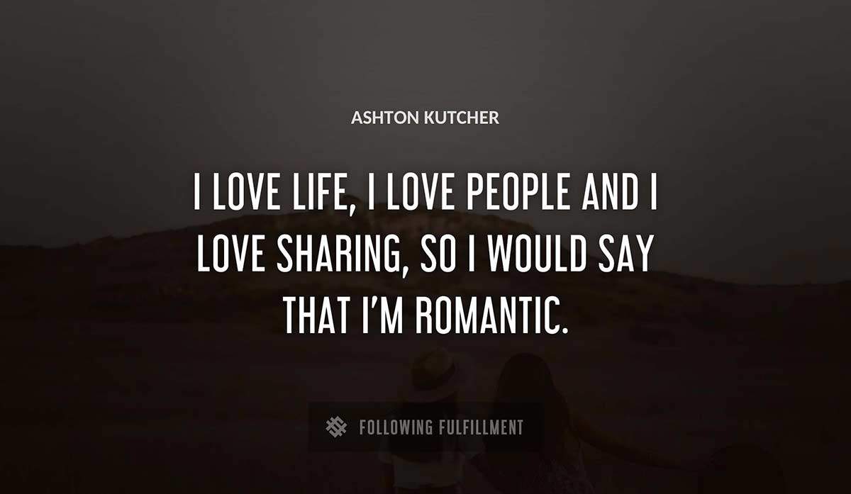 i love life i love people and i love sharing so i would say that i m romantic Ashton Kutcher quote