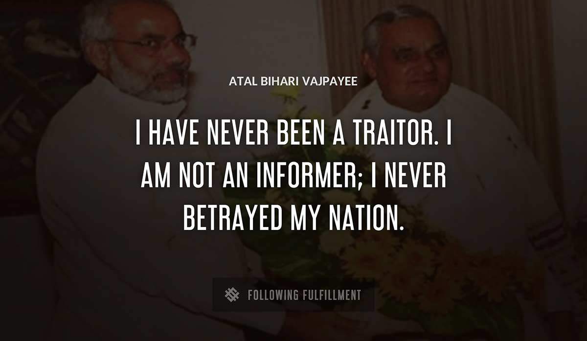 i have never been a traitor i am not an informer i never betrayed my nation Atal Bihari Vajpayee quote