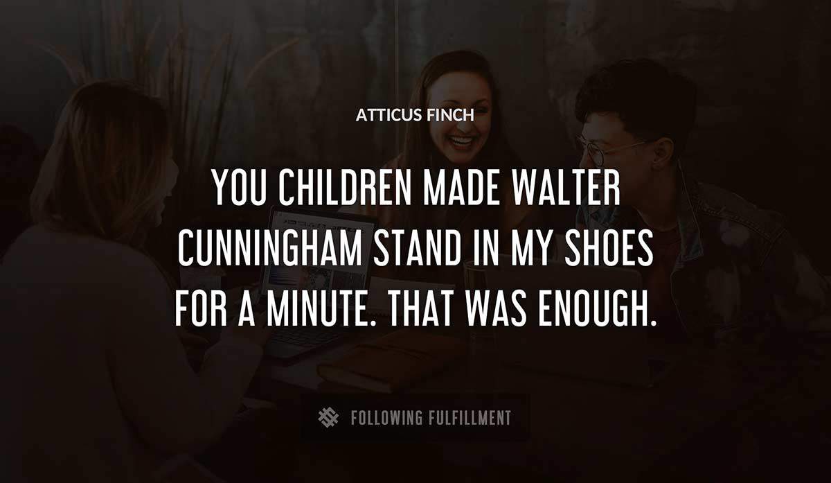 you children made walter cunningham stand in my shoes for a minute that was enough Atticus Finch quote