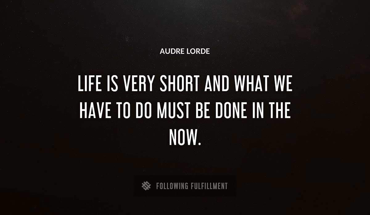 life is very short and what we have to do must be done in the now Audre Lorde quote