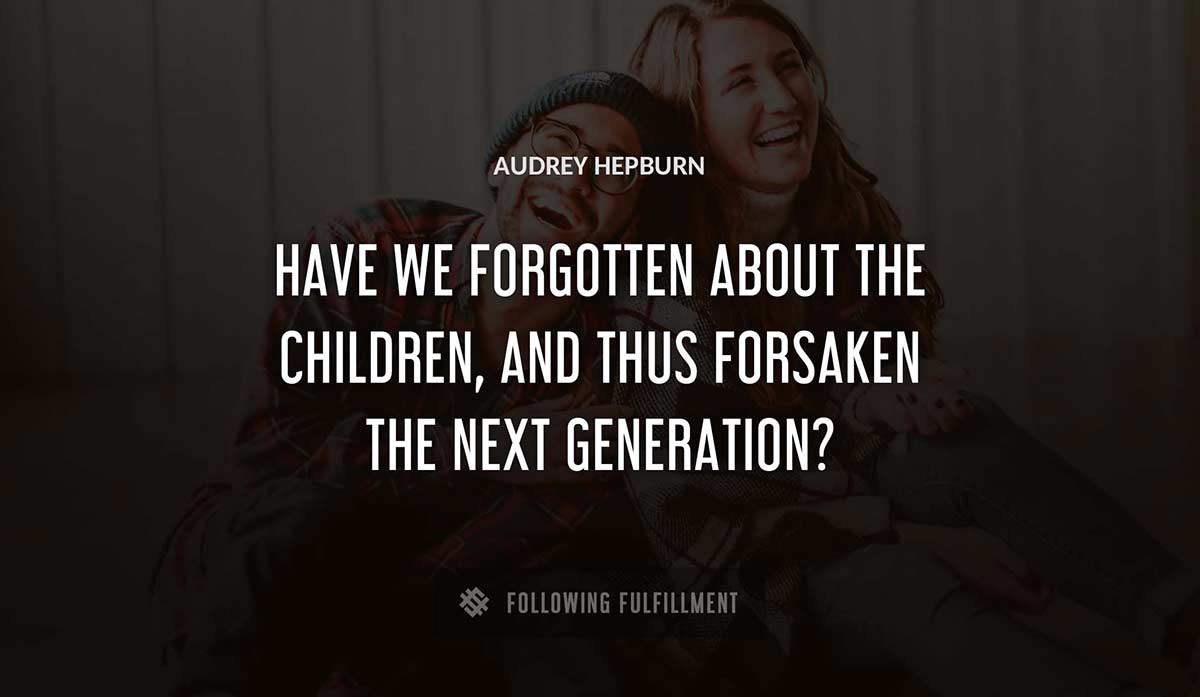 have we forgotten about the children and thus forsaken the next generation Audrey Hepburn quote