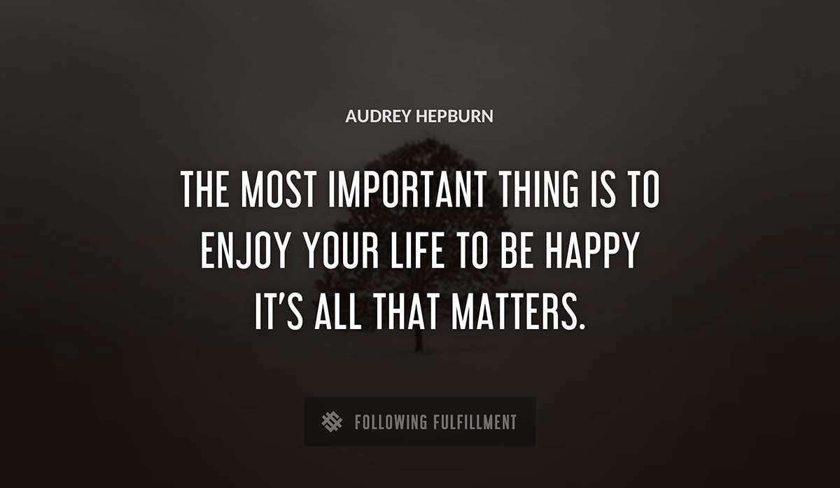 the most important thing is to enjoy your life to be happy it s all that matters Audrey Hepburn quote
