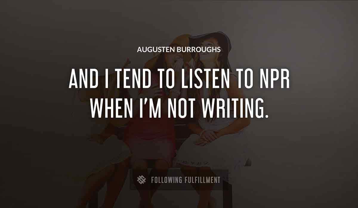 and i tend to listen to npr when i m not writing Augusten Burroughs quote