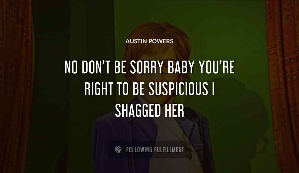no don t be sorry baby you re right to be suspicious i shagged her Austin Powers quote