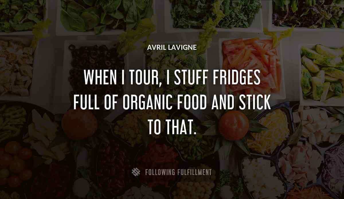 when i tour i stuff fridges full of organic food and stick to that Avril Lavigne quote