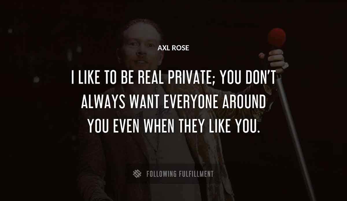 i like to be real private you don t always want everyone around you even when they like you Axl Rose quote