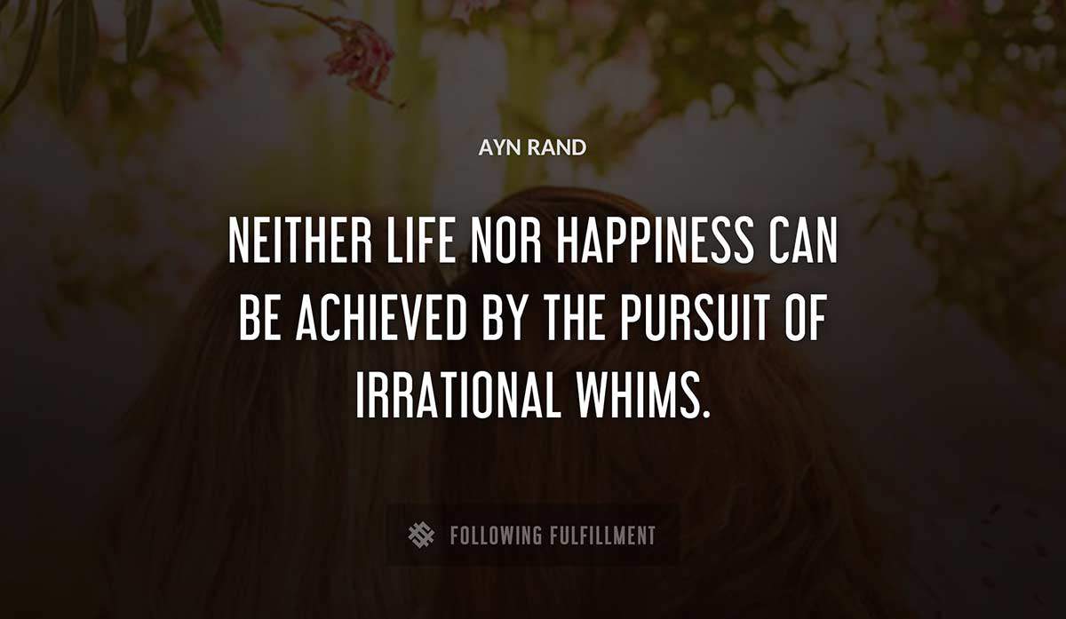 neither life nor happiness can be achieved by the pursuit of irrational whims Ayn Rand quote