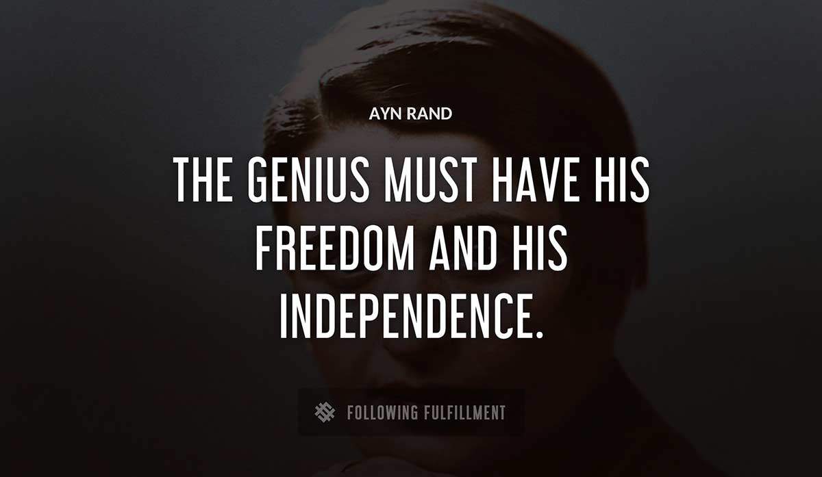 the genius must have his freedom and his independence Ayn Rand quote