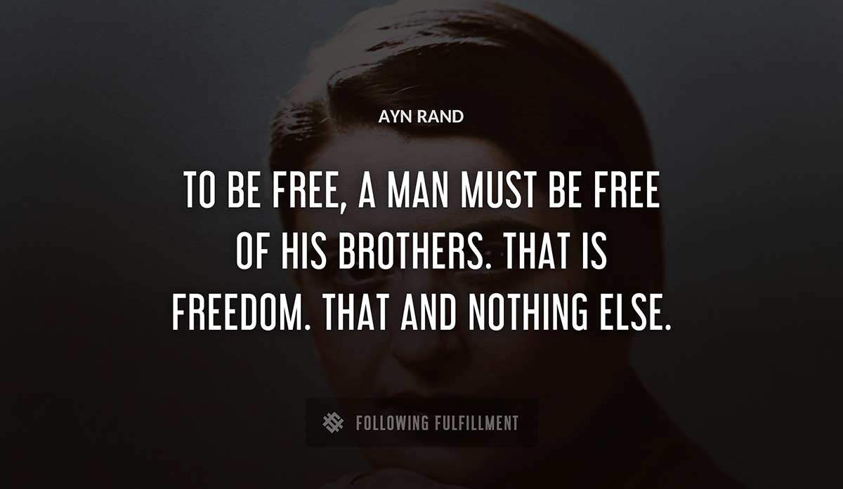 to be free a man must be free of his brothers that is freedom that and nothing else Ayn Rand quote
