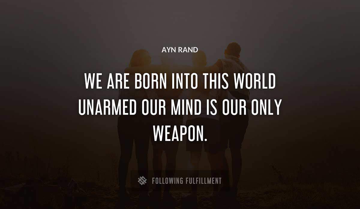 we are born into this world unarmed our mind is our only weapon Ayn Rand quote