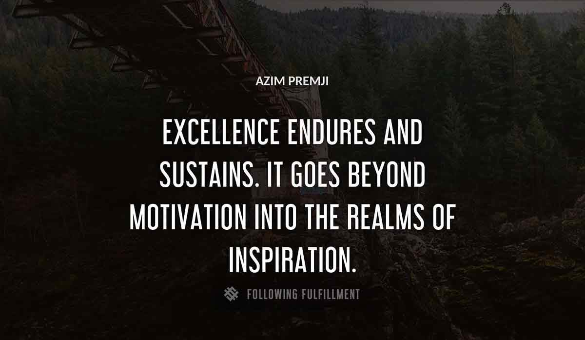 excellence endures and sustains it goes beyond motivation into the realms of inspiration Azim Premji quote