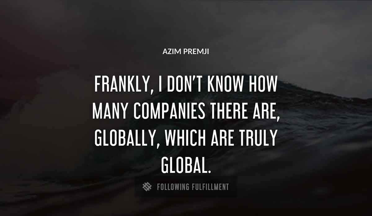 frankly i don t know how many companies there are globally which are truly global Azim Premji quote