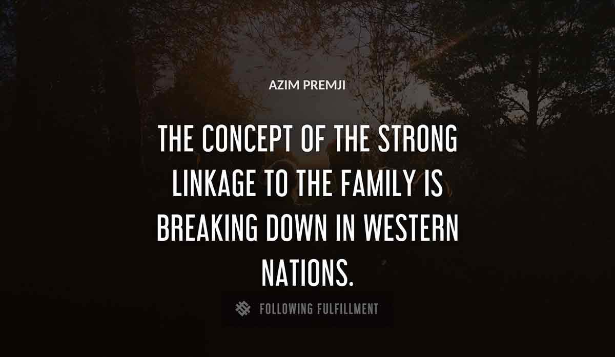 the concept of the strong linkage to the family is breaking down in western nations Azim Premji quote