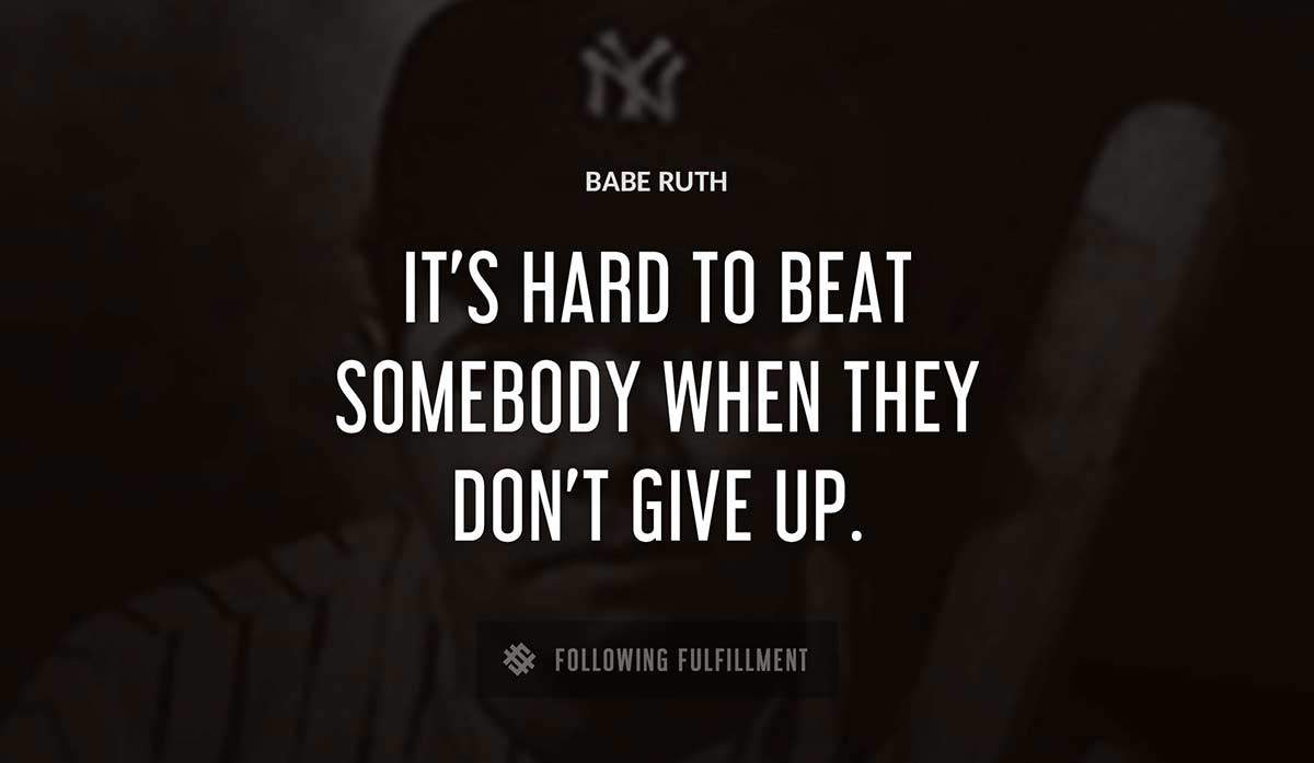 it s hard to beat somebody when they don t give up Babe Ruth quote