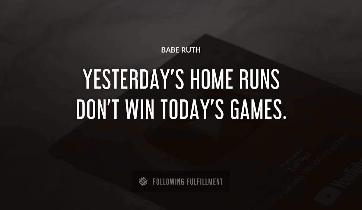 yesterday s home runs don t win today s games Babe Ruth quote