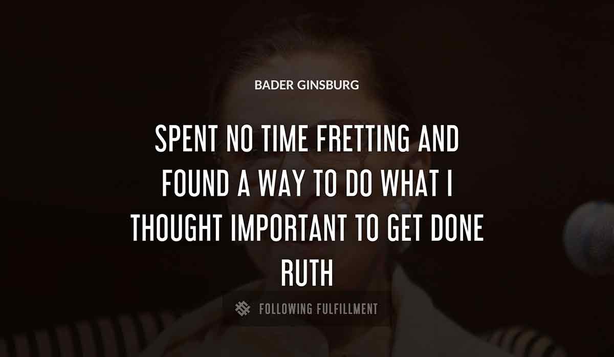 spent no time fretting and found a way to do what i thought important to get done ruth Bader Ginsburg quote