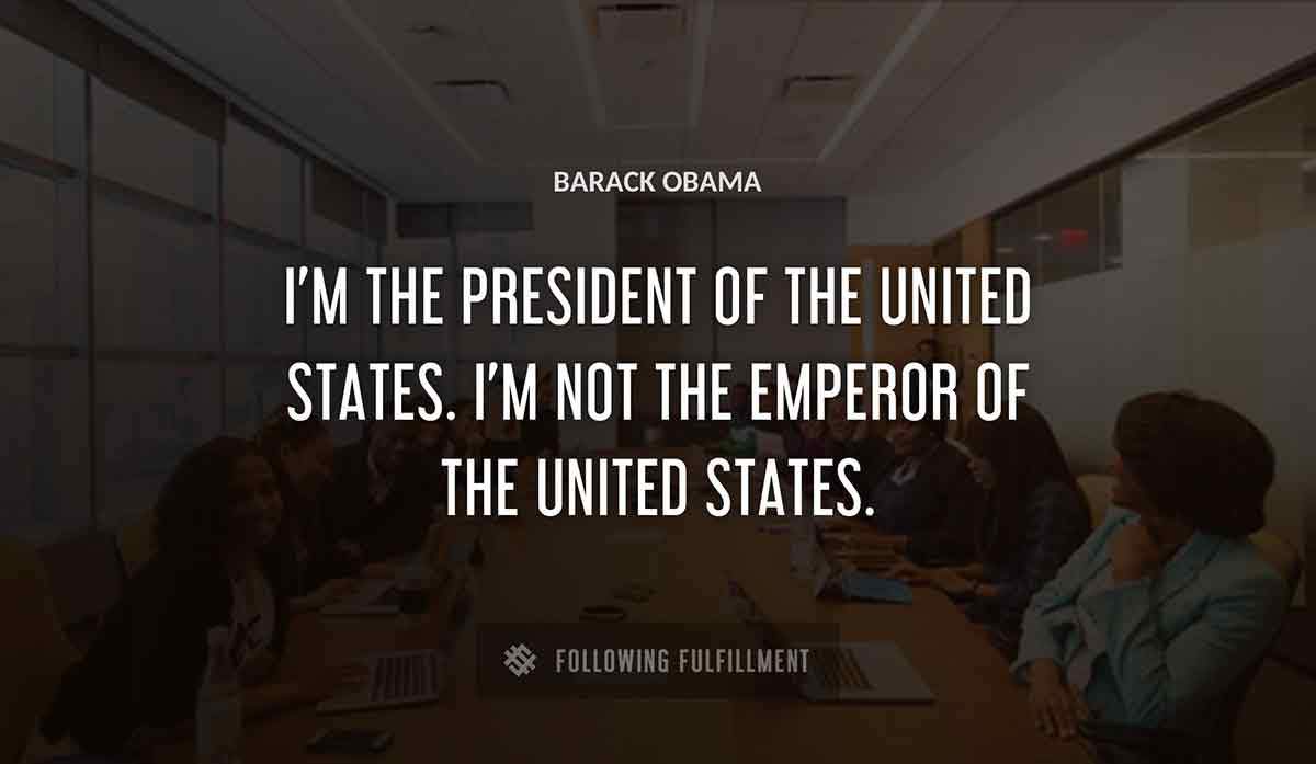 i m the president of the united states i m not the emperor of the united states Barack Obama quote