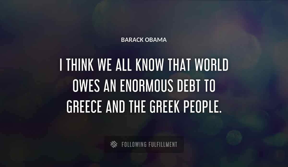 i think we all know that world owes an enormous debt to greece and the greek people Barack Obama quote