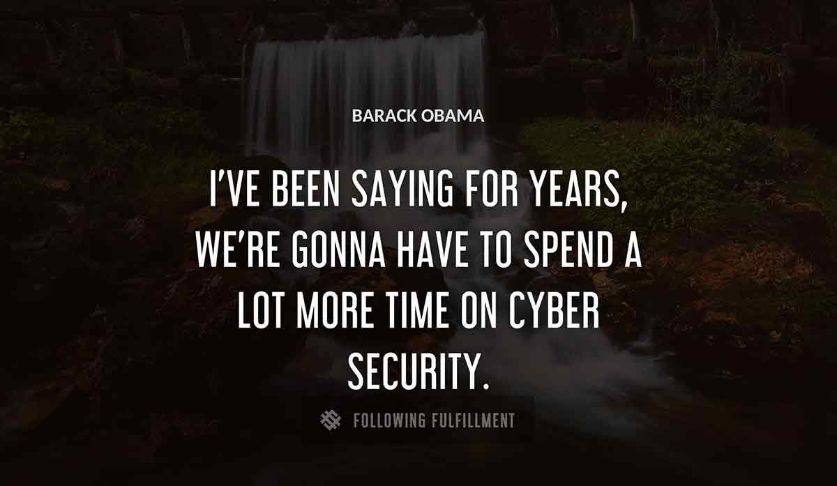 i ve been saying for years we re gonna have to spend a lot more time on cyber security Barack Obama quote