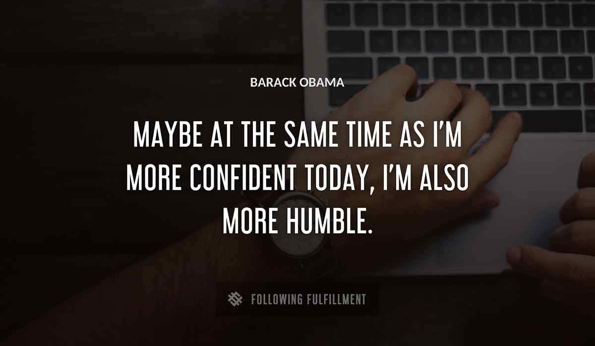 maybe at the same time as i m more confident today i m also more humble Barack Obama quote