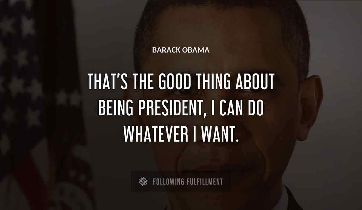 that s the good thing about being president i can do whatever i want Barack Obama quote