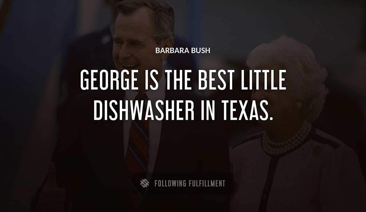 george is the best little dishwasher in texas Barbara Bush quote