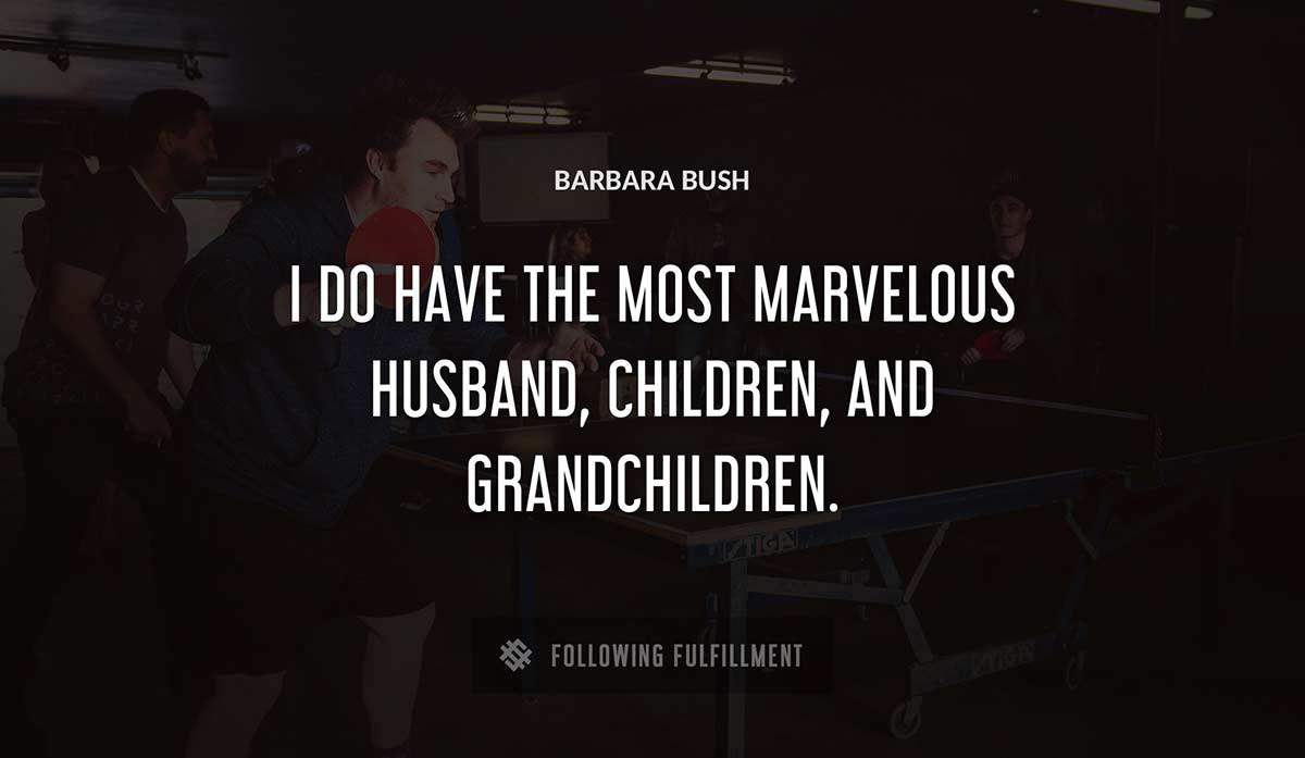 i do have the most marvelous husband children and grandchildren Barbara Bush quote