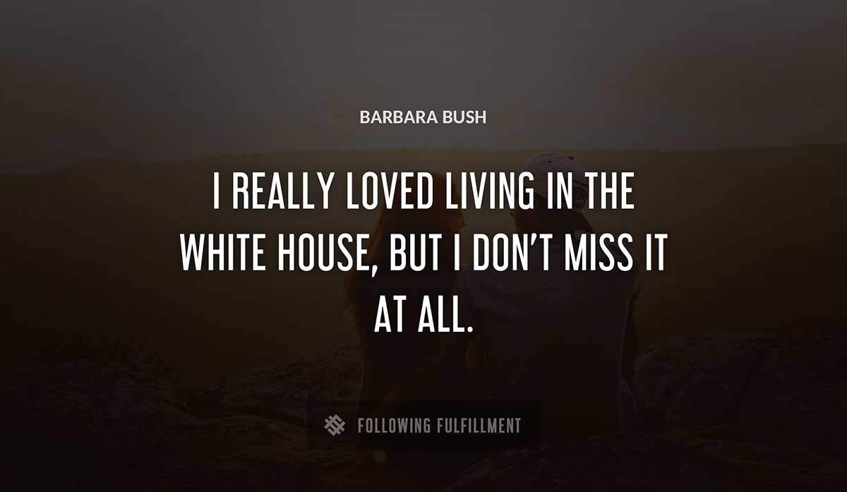 i really loved living in the white house but i don t miss it at all Barbara Bush quote