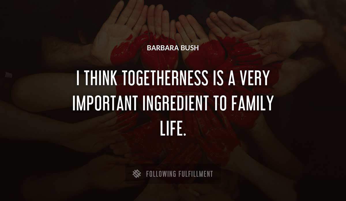 i think togetherness is a very important ingredient to family life Barbara Bush quote