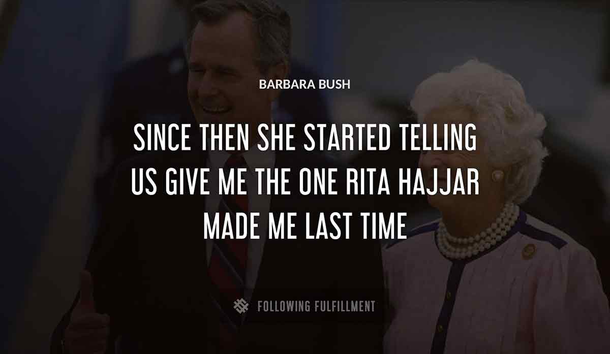 since then she started telling us give me the one rita hajjar made me last time Barbara Bush quote