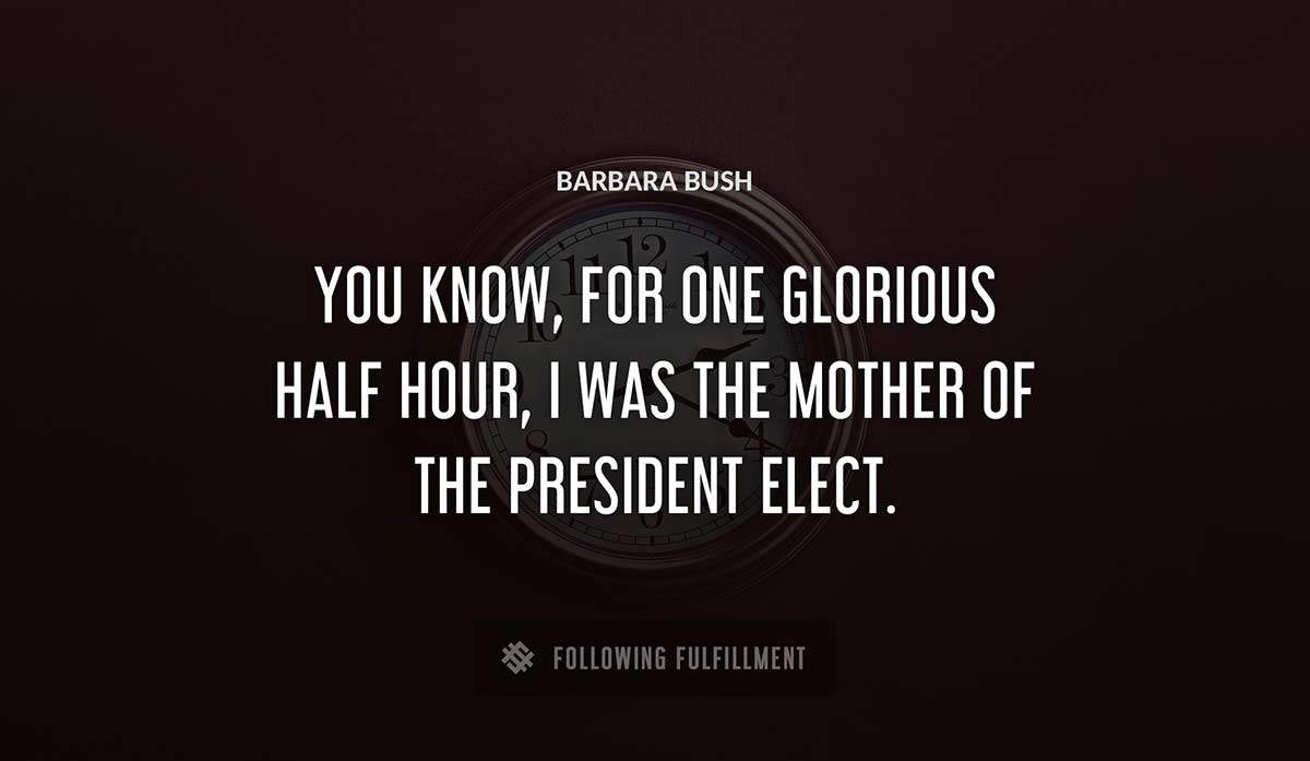 you know for one glorious half hour i was the mother of the president elect Barbara Bush quote