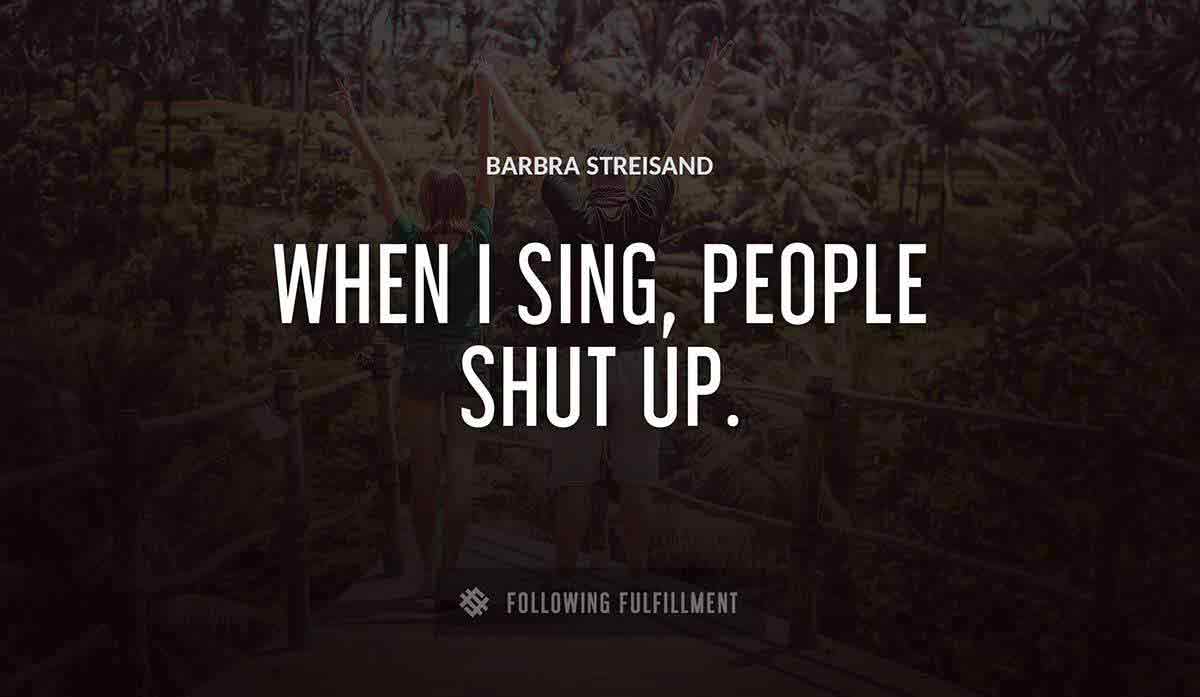 when i sing people shut up Barbra Streisand quote