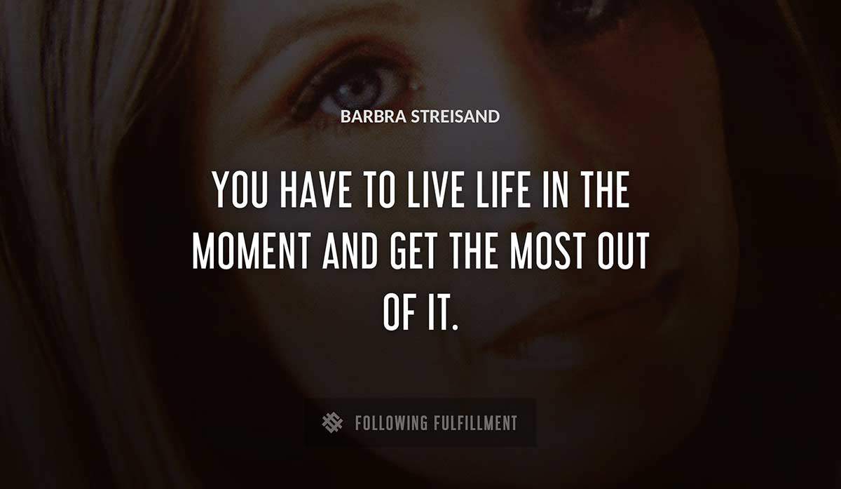 you have to live life in the moment and get the most out of it Barbra Streisand quote